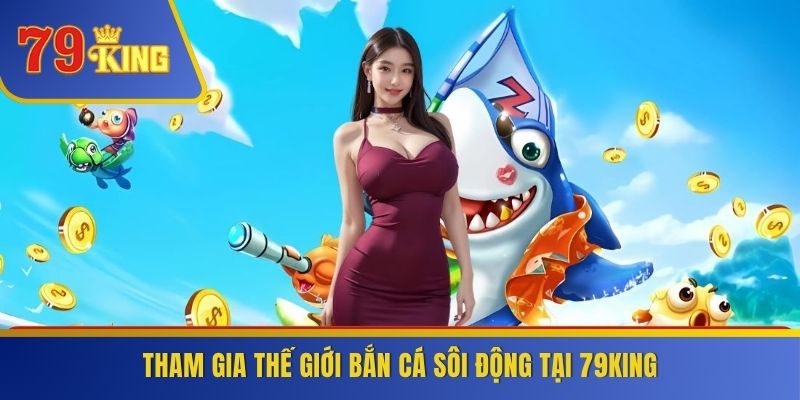 Tham gia thế giới bắn cá sôi động tại 79KING
